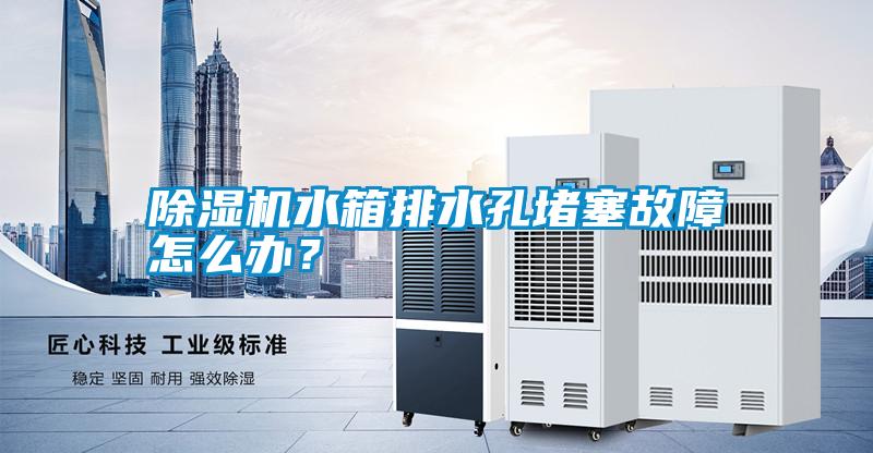 除濕機水箱排水孔堵塞故障怎么辦？