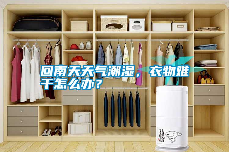 回南天天氣潮濕，衣物難干怎么辦？