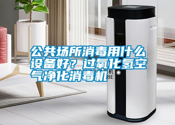 公共場所消毒用什么設(shè)備好？過氧化氫空氣凈化消毒機
