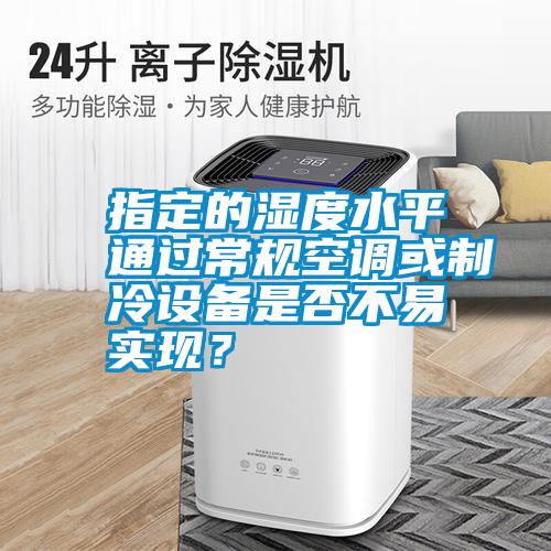 指定的濕度水平通過常規(guī)空調或制冷設備是否不易實現(xiàn)？