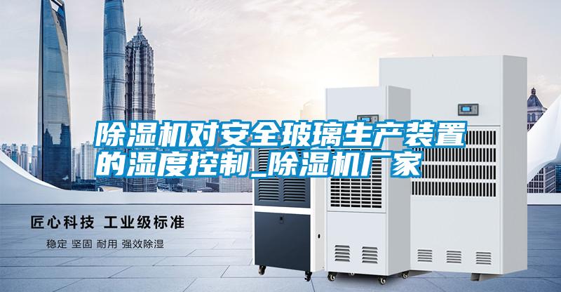 除濕機(jī)對安全玻璃生產(chǎn)裝置的濕度控制_除濕機(jī)廠家