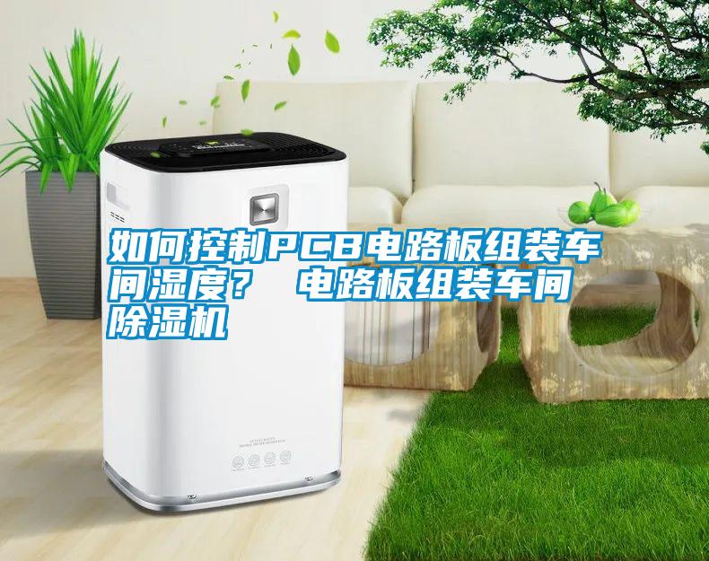 如何控制PCB電路板組裝車間濕度？ 電路板組裝車間除濕機(jī)
