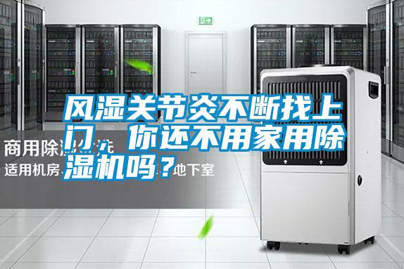 風(fēng)濕關(guān)節(jié)炎不斷找上門，你還不用家用除濕機嗎？