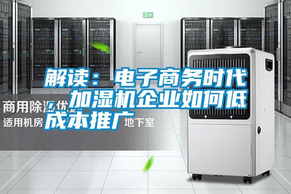 解讀：電子商務(wù)時(shí)代，加濕機(jī)企業(yè)如何低成本推廣
