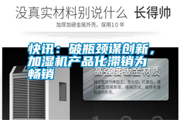 快訊：破瓶頸謀創(chuàng)新，加濕機(jī)產(chǎn)品化滯銷為暢銷