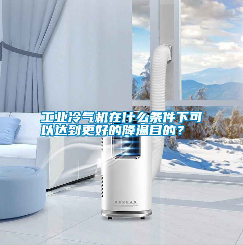 工業(yè)冷氣機(jī)在什么條件下可以達(dá)到更好的降溫目的？