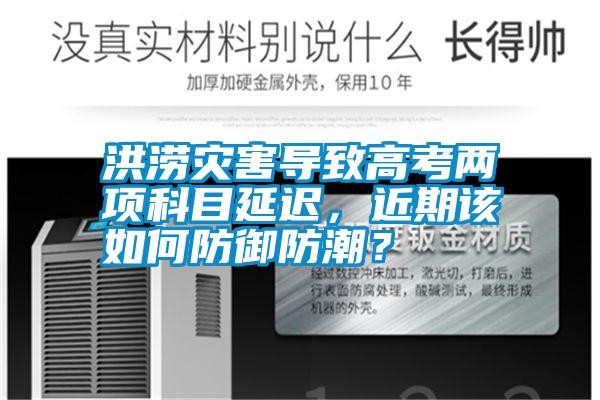 洪澇災(zāi)害導(dǎo)致高考兩項科目延遲，近期該如何防御防潮？