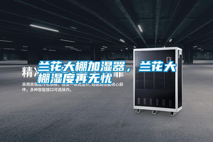 蘭花大棚加濕器，蘭花大棚濕度再無憂
