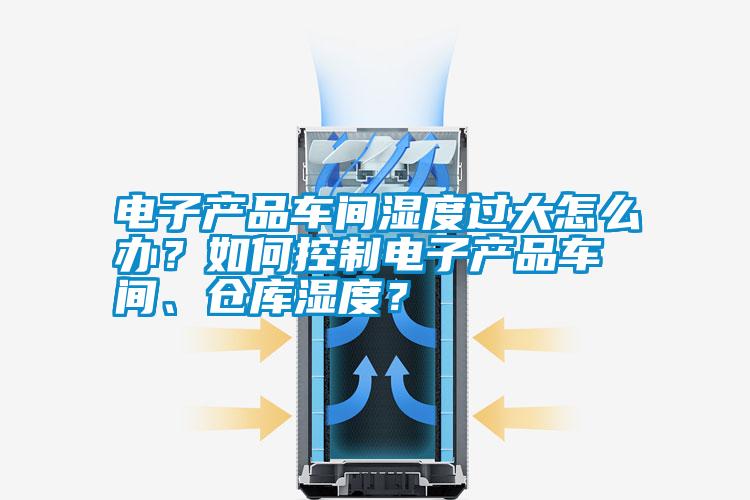 電子產(chǎn)品車間濕度過大怎么辦？如何控制電子產(chǎn)品車間、倉庫濕度？