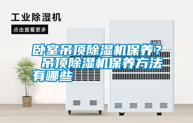 臥室吊頂除濕機(jī)保養(yǎng)？ 吊頂除濕機(jī)保養(yǎng)方法有哪些