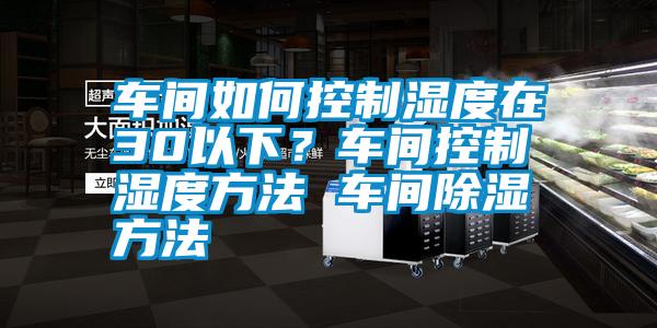 車間如何控制濕度在30以下？車間控制濕度方法 車間除濕方法