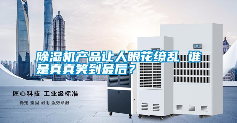 除濕機產(chǎn)品讓人眼花繚亂 誰是真真笑到最后？