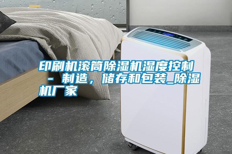 印刷機(jī)滾筒除濕機(jī)濕度控制 - 制造，儲(chǔ)存和包裝_除濕機(jī)廠家