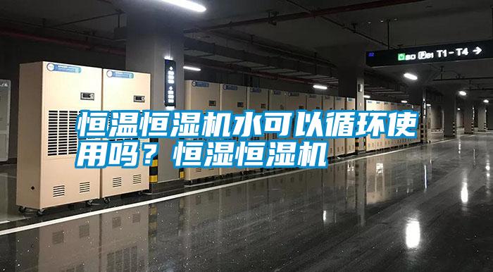 恒溫恒濕機(jī)水可以循環(huán)使用嗎？恒濕恒濕機(jī)