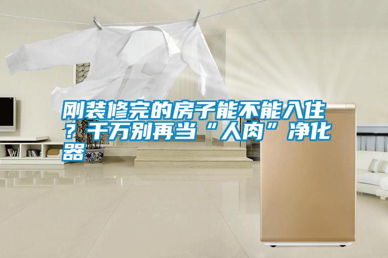 剛裝修完的房子能不能入?。壳f別再當(dāng)“人肉”凈化器