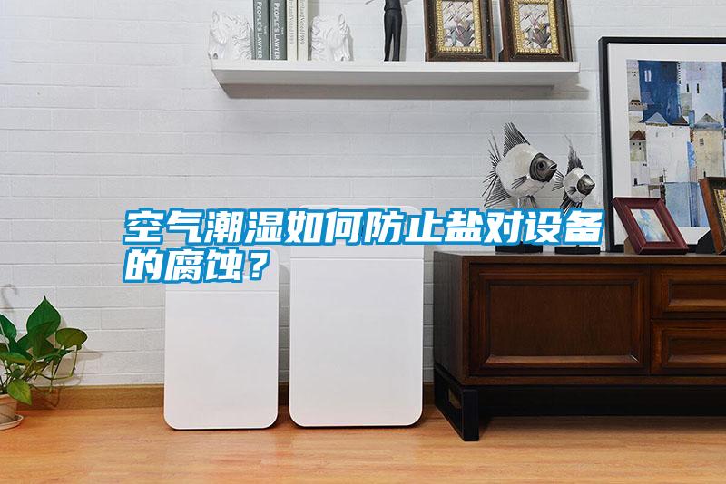 空氣潮濕如何防止鹽對設(shè)備的腐蝕？