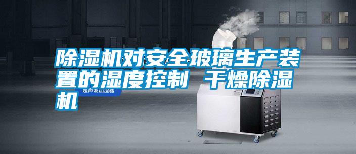 除濕機(jī)對安全玻璃生產(chǎn)裝置的濕度控制 干燥除濕機(jī)