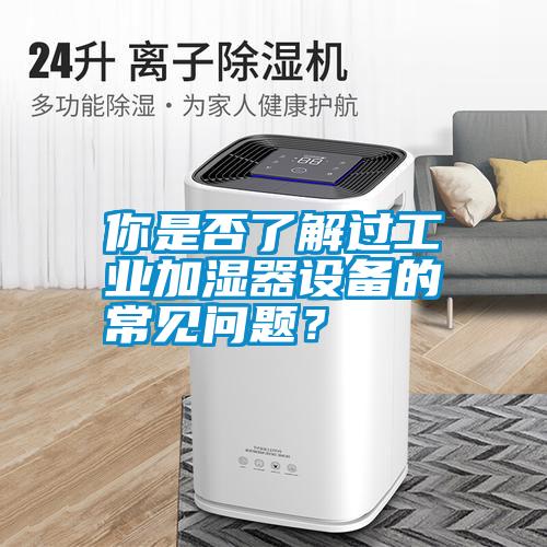 你是否了解過工業(yè)加濕器設(shè)備的常見問題？