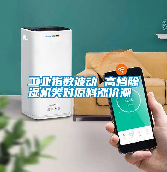 工業(yè)指數(shù)波動 高檔除濕機(jī)笑對原料漲價(jià)潮