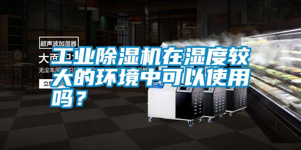 工業(yè)除濕機(jī)在濕度較大的環(huán)境中可以使用嗎？