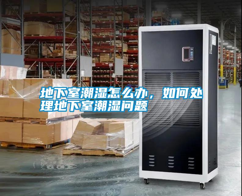 地下室潮濕怎么辦，如何處理地下室潮濕問題
