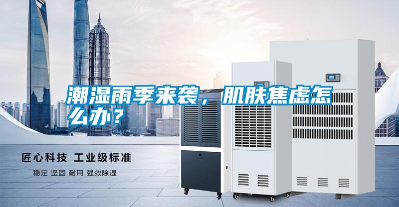 潮濕雨季來襲，肌膚焦慮怎么辦？