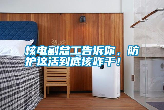 核電副總工告訴你，防護(hù)這活到底該咋干！