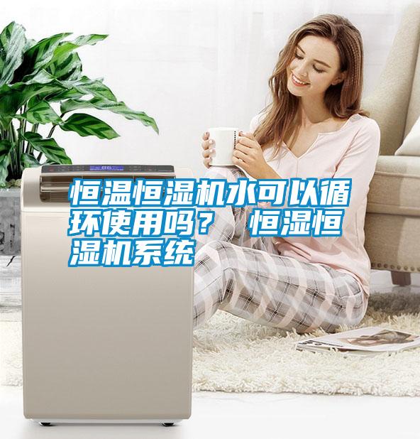 恒溫恒濕機(jī)水可以循環(huán)使用嗎？ 恒濕恒濕機(jī)系統(tǒng)