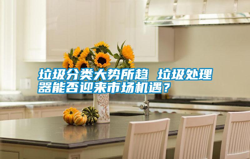 垃圾分類大勢所趨 垃圾處理器能否迎來市場機(jī)遇？