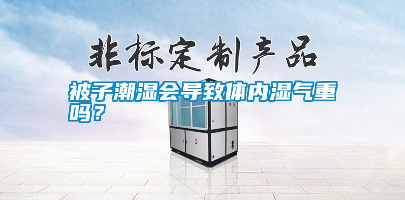 被子潮濕會(huì)導(dǎo)致體內(nèi)濕氣重嗎？