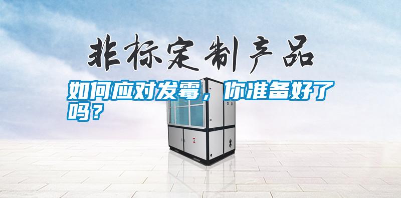 如何應(yīng)對(duì)發(fā)霉，你準(zhǔn)備好了嗎？
