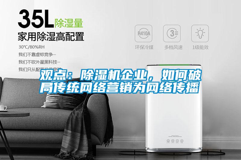 觀點(diǎn)：除濕機(jī)企業(yè)，如何破局傳統(tǒng)網(wǎng)絡(luò)營(yíng)銷為網(wǎng)絡(luò)傳播