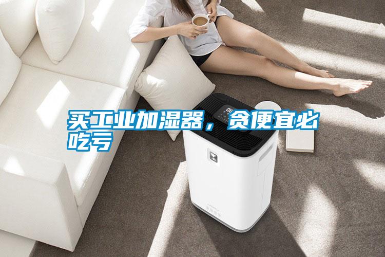 買工業(yè)加濕器，貪便宜必吃虧