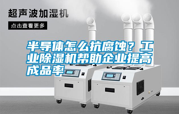 半導(dǎo)體怎么抗腐蝕？工業(yè)除濕機(jī)幫助企業(yè)提高成品率