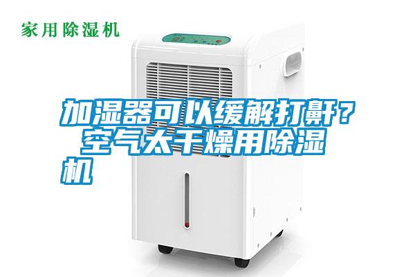 加濕器可以緩解打鼾？ 空氣太干燥用除濕機(jī)