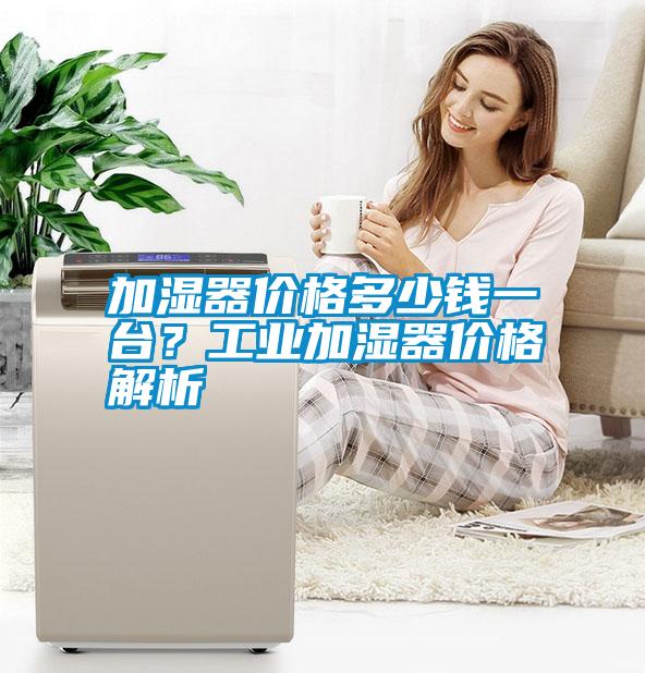 加濕器價(jià)格多少錢(qián)一臺(tái)？工業(yè)加濕器價(jià)格解析