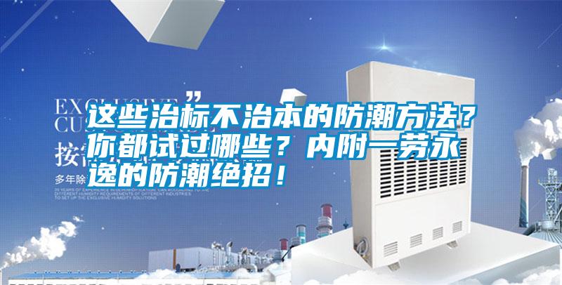 這些治標(biāo)不治本的防潮方法？你都試過(guò)哪些？?jī)?nèi)附一勞永逸的防潮絕招！