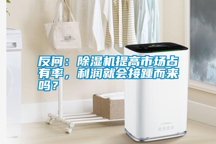 反問(wèn)：除濕機(jī)提高市場(chǎng)占有率，利潤(rùn)就會(huì)接踵而來(lái)嗎？