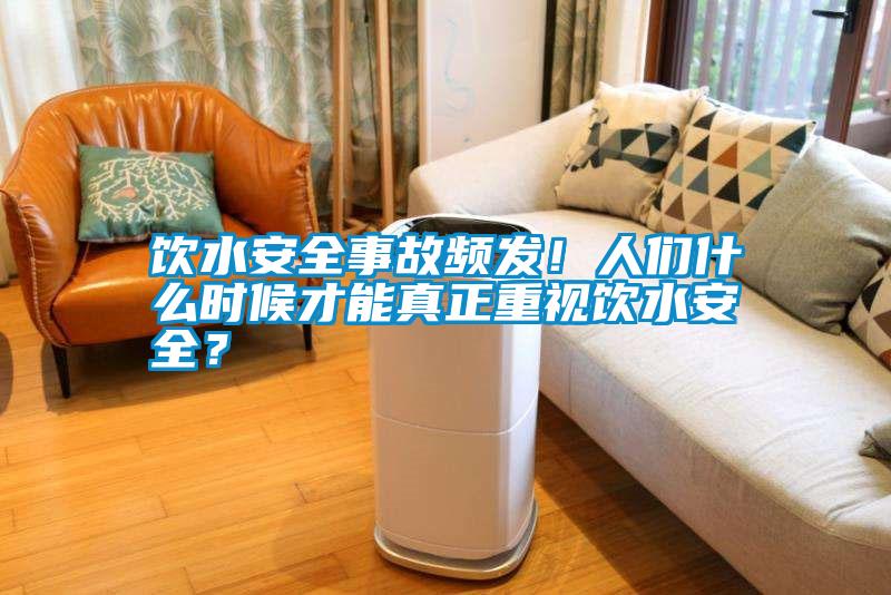 飲水安全事故頻發(fā)！人們什么時候才能真正重視飲水安全？