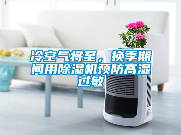 冷空氣將至，換季期間用除濕機(jī)預(yù)防高濕過(guò)敏