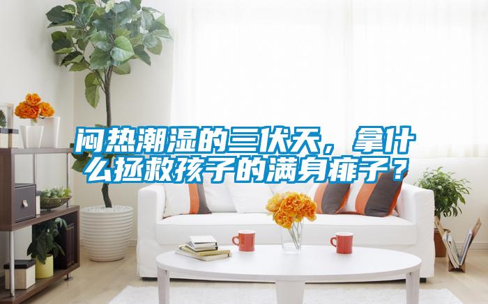 悶熱潮濕的三伏天，拿什么拯救孩子的滿身痱子？