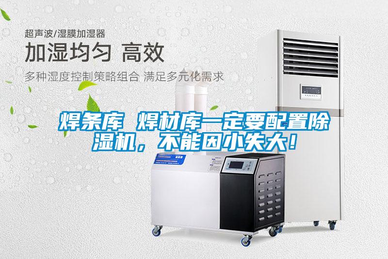 焊條庫(kù) 焊材庫(kù)一定要配置除濕機(jī)，不能因小失大！