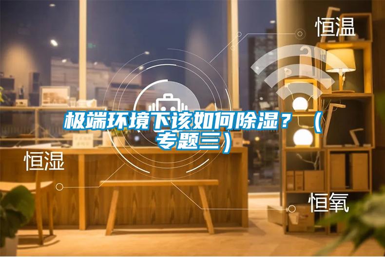 極端環(huán)境下該如何除濕？（專題三）