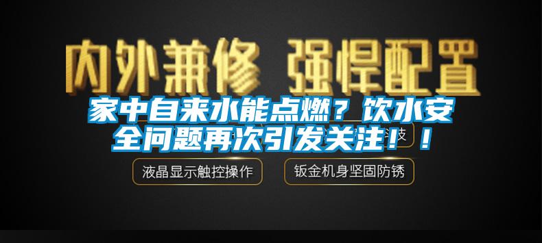 家中自來水能點燃？飲水安全問題再次引發(fā)關(guān)注??！