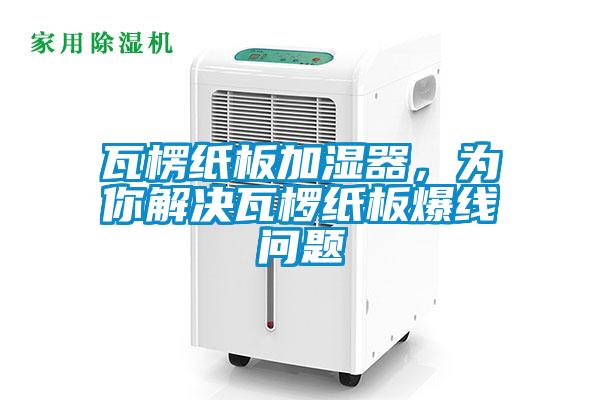 瓦楞紙板加濕器，為你解決瓦欏紙板爆線(xiàn)問(wèn)題