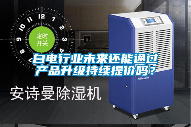 白電行業(yè)未來還能通過產(chǎn)品升級(jí)持續(xù)提價(jià)嗎？