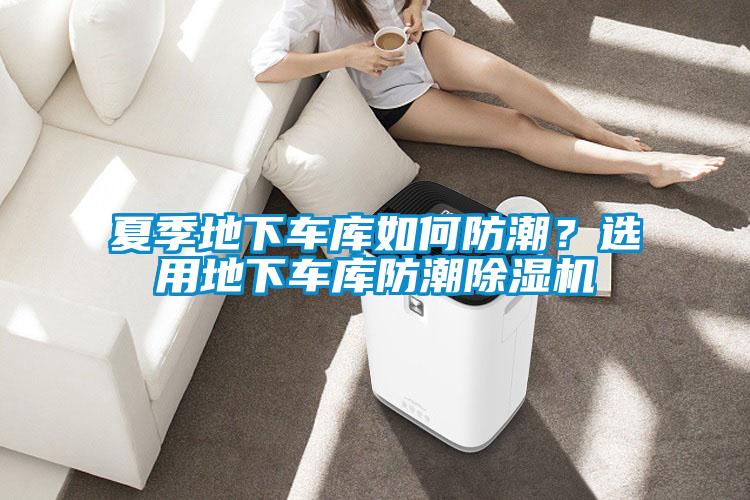 夏季地下車(chē)庫(kù)如何防潮？選用地下車(chē)庫(kù)防潮除濕機(jī)
