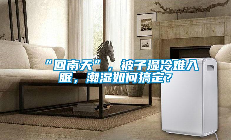 “回南天”，被子濕冷難入眠，潮濕如何搞定？