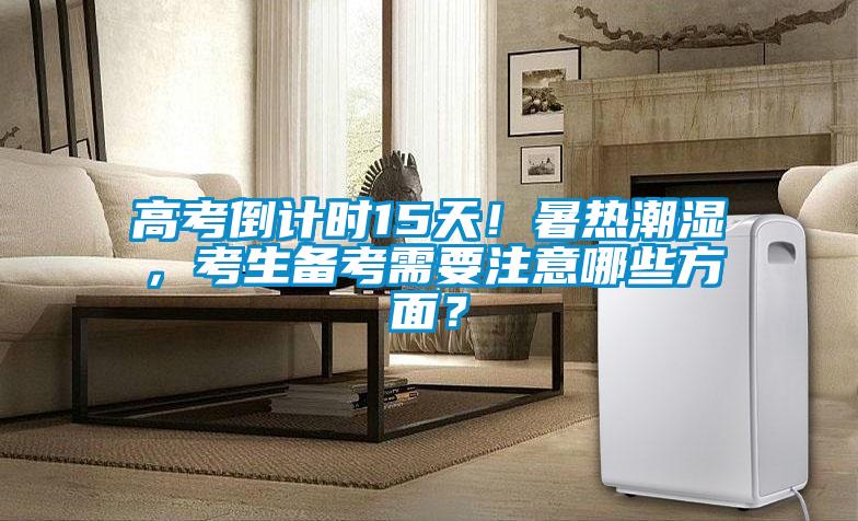 高考倒計時15天！暑熱潮濕，考生備考需要注意哪些方面？