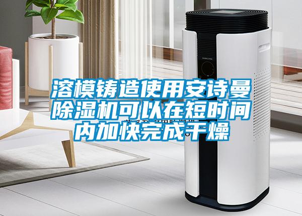 溶模鑄造使用安詩(shī)曼除濕機(jī)可以在短時(shí)間內(nèi)加快完成干燥